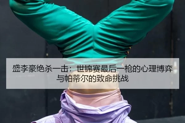 盛李豪绝杀一击：世锦赛最后一枪的心理博弈与帕蒂尔的致命挑战